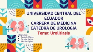 Integrantes:
• Calderón Mateo
• Carvajal Karina
• Sánchez Dylan
UNIVERSIDAD CENTRAL DEL
ECUADOR
CARRERA DE MEDICINA
CATEDRA DE UROLOGIA
Tema: Urolitiasis
 
