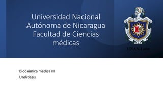 Universidad Nacional
Autónoma de Nicaragua
Facultad de Ciencias
médicas
Bioquímica médica III
Urolitiasis
 