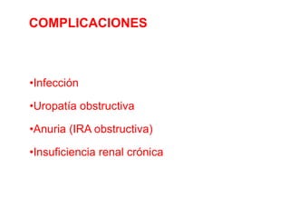 COMPLICACIONES

•Infección
•Uropatía obstructiva

•Anuria (IRA obstructiva)
•Insuficiencia renal crónica

 