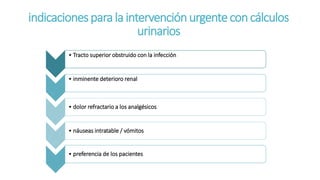indicacionesparalaintervenciónurgenteconcálculos
urinarios
• Tracto superior obstruido con la infección
• inminente deterioro renal
• dolor refractario a los analgésicos
• náuseas intratable / vómitos
• preferencia de los pacientes
 