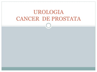 UROLOGIA
CANCER DE PROSTATA
 