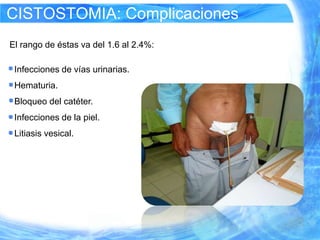 CISTOSTOMIA: Complicaciones
El rango de éstas va del 1.6 al 2.4%:

 Infecciones de vías urinarias.
 Hematuria.
 Bloqueo del catéter.
 Infecciones de la piel.
 Litiasis vesical.
 