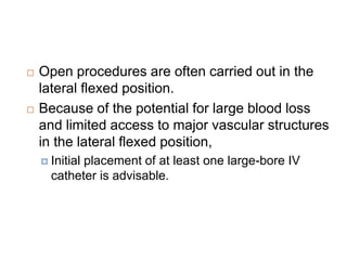  Open procedures are often carried out in the
lateral flexed position.
 Because of the potential for large blood loss
and limited access to major vascular structures
in the lateral flexed position,
 Initial placement of at least one large-bore IV
catheter is advisable.
 