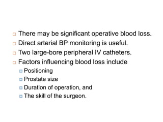  There may be significant operative blood loss.
 Direct arterial BP monitoring is useful.
 Two large-bore peripheral IV catheters.
 Factors influencing blood loss include
 Positioning
 Prostate size
 Duration of operation, and
 The skill of the surgeon.
 