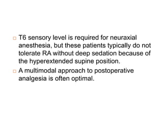 T6 sensory level is required for neuraxial
anesthesia, but these patients typically do not
tolerate RA without deep sedation because of
the hyperextended supine position.
 A multimodal approach to postoperative
analgesia is often optimal.
 