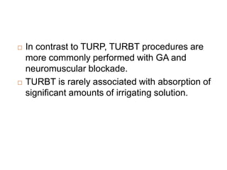  In contrast to TURP, TURBT procedures are
more commonly performed with GA and
neuromuscular blockade.
 TURBT is rarely associated with absorption of
significant amounts of irrigating solution.
 