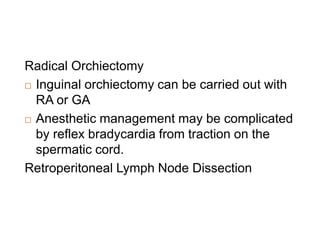 Radical Orchiectomy
 Inguinal orchiectomy can be carried out with
RA or GA
 Anesthetic management may be complicated
by reflex bradycardia from traction on the
spermatic cord.
Retroperitoneal Lymph Node Dissection
 