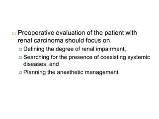 Preoperative evaluation of the patient with
renal carcinoma should focus on
 Defining the degree of renal impairment,
 Searching for the presence of coexisting systemic
diseases, and
 Planning the anesthetic management
 