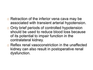  Retraction of the inferior vena cava may be
associated with transient arterial hypotension.
 Only brief periods of controlled hypotension
should be used to reduce blood loss because
of its potential to impair function in the
contralateral kidney.
 Reflex renal vasoconstriction in the unaffected
kidney can also result in postoperative renal
dysfunction.
 