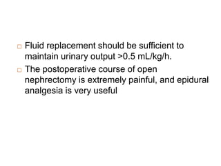  Fluid replacement should be sufficient to
maintain urinary output >0.5 mL/kg/h.
 The postoperative course of open
nephrectomy is extremely painful, and epidural
analgesia is very useful
 