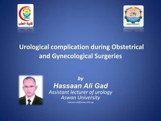 Urological complication during Obstetrical
and Gynecological Surgeries
by
Hassaan Ali Gad
Assistant lecturer of urology
Aswan University
hassaan.ali@aswu.edu.eg
 