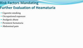 Risk Factors Mandating
Further Evaluation of Heamaturia
 Cigarette smoking
 Occupational exposure
 Analgesic abuse
 Persistent hematuria
 Abdominal pain
 