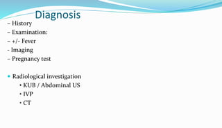 Diagnosis
– History
– Examination:
– +/- Fever
- Imaging
– Pregnancy test
 Radiological investigation
• KUB / Abdominal US
• IVP
• CT
 