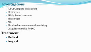 Investigations
 (CBC) Complete blood count
 Electrolytes
 BUN / Serum creatinine
 Blood Sugar
 ABG
 Blood and urine culture with sensitivity
 Coagulation profile for DIC
Treatment
 Medical
 Surgical
 