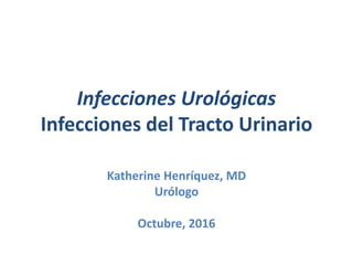 Infecciones Urológicas
Infecciones del Tracto Urinario
Katherine Henríquez, MD
Urólogo
Octubre, 2016
 