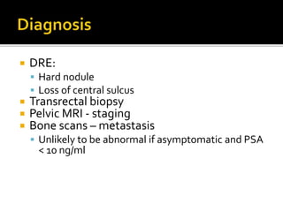  DRE:
 Hard nodule
 Loss of central sulcus
 Transrectal biopsy
 Pelvic MRI - staging
 Bone scans – metastasis
 Unlikely to be abnormal if asymptomatic and PSA
< 10 ng/ml
 
