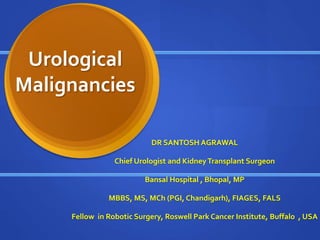 Urological
Malignancies
DR SANTOSH AGRAWAL
Chief Urologist and KidneyTransplant Surgeon
Bansal Hospital , Bhopal, MP
MBBS, MS, MCh (PGI, Chandigarh), FIAGES, FALS
Fellow in Robotic Surgery, Roswell Park Cancer Institute, Buffalo , USA
 