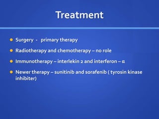 Treatment
 Surgery - primary therapy
 Radiotherapy and chemotherapy – no role
 Immunotherapy – interlekin 2 and interferon – α
 Newer therapy – sunitinib and sorafenib ( tyrosin kinase
inhibiter)
 