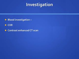 Investigation
 Blood investigation –
 CXR
 Contrast enhanced CT scan
 