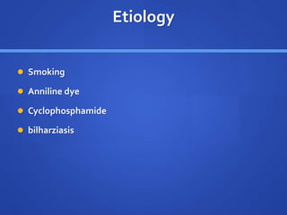 Etiology
 Smoking
 Anniline dye
 Cyclophosphamide
 bilharziasis
 