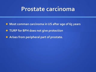 Prostate carcinoma
 Most comman carcinoma in US after age of 65 years
 TURP for BPH does not give protection
 Arises from peripheral part of prostate.
 