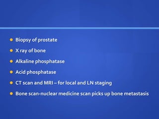  Biopsy of prostate
 X ray of bone
 Alkaline phosphatase
 Acid phosphatase
 CT scan and MRI – for local and LN staging
 Bone scan-nuclear medicine scan picks up bone metastasis
 