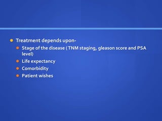  Treatment depends upon-
 Stage of the disease (TNM staging, gleason score and PSA
level)
 Life expectancy
 Comorbidity
 Patient wishes
 