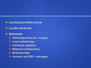  Localized prostate cancer
 Locally advanced
 Metastatic
 Pathological fracure – surgery
 Local radiotherapy
 Hemibody radiation
 Bilateral orchidectomy
 Bicalutamaide
 Honvan ( oral DES – estrogen)
 