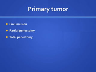 Primary tumor
 Circumcision
 Partial penectomy
 Total penectomy
 