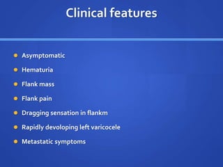 Clinical features
 Asymptomatic
 Hematuria
 Flank mass
 Flank pain
 Dragging sensation in flankm
 Rapidly devoloping left varicocele
 Metastatic symptoms
 