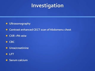 Investigation
 Ultrasonography
 Contrast enhanced CECT scan of Abdomen± chest
 CXR –PA veiw
 CBC
 Urea/creatinine
 LFT
 Serum calcium
 
