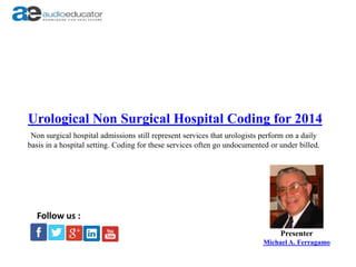 Urological Non Surgical Hospital Coding for 2014
Presenter
Michael A. Ferragamo
Follow us :
Non surgical hospital admissions still represent services that urologists perform on a daily
basis in a hospital setting. Coding for these services often go undocumented or under billed.
 