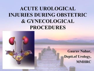 ACUTE UROLOGICAL
INJURIES DURING OBSTETRIC
& GYNECOLOGICAL
PROCEDURES
Gaurav Nahar,
Deptt.of Urology,
MMHRC
 