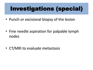 Investigations (special)
• Punch or excisional biopsy of the lesion
• Fine needle aspiration for palpable lymph
nodes
• CT/MRI to evaluate metastasis
 