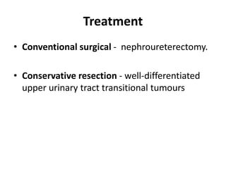 Treatment
• Conventional surgical - nephroureterectomy.
• Conservative resection - well-differentiated
upper urinary tract transitional tumours
 