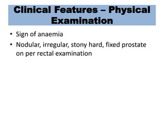 Clinical Features – Physical
Examination
• Sign of anaemia
• Nodular, irregular, stony hard, fixed prostate
on per rectal examination
 