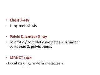 • Chest X-ray
- Lung metastasis
• Pelvic & lumbar X-ray
- Sclerotic / osteolytic metastasis in lumbar
vertebrae & pelvic bones
• MRI/CT scan
- Local staging, node & metastasis
 