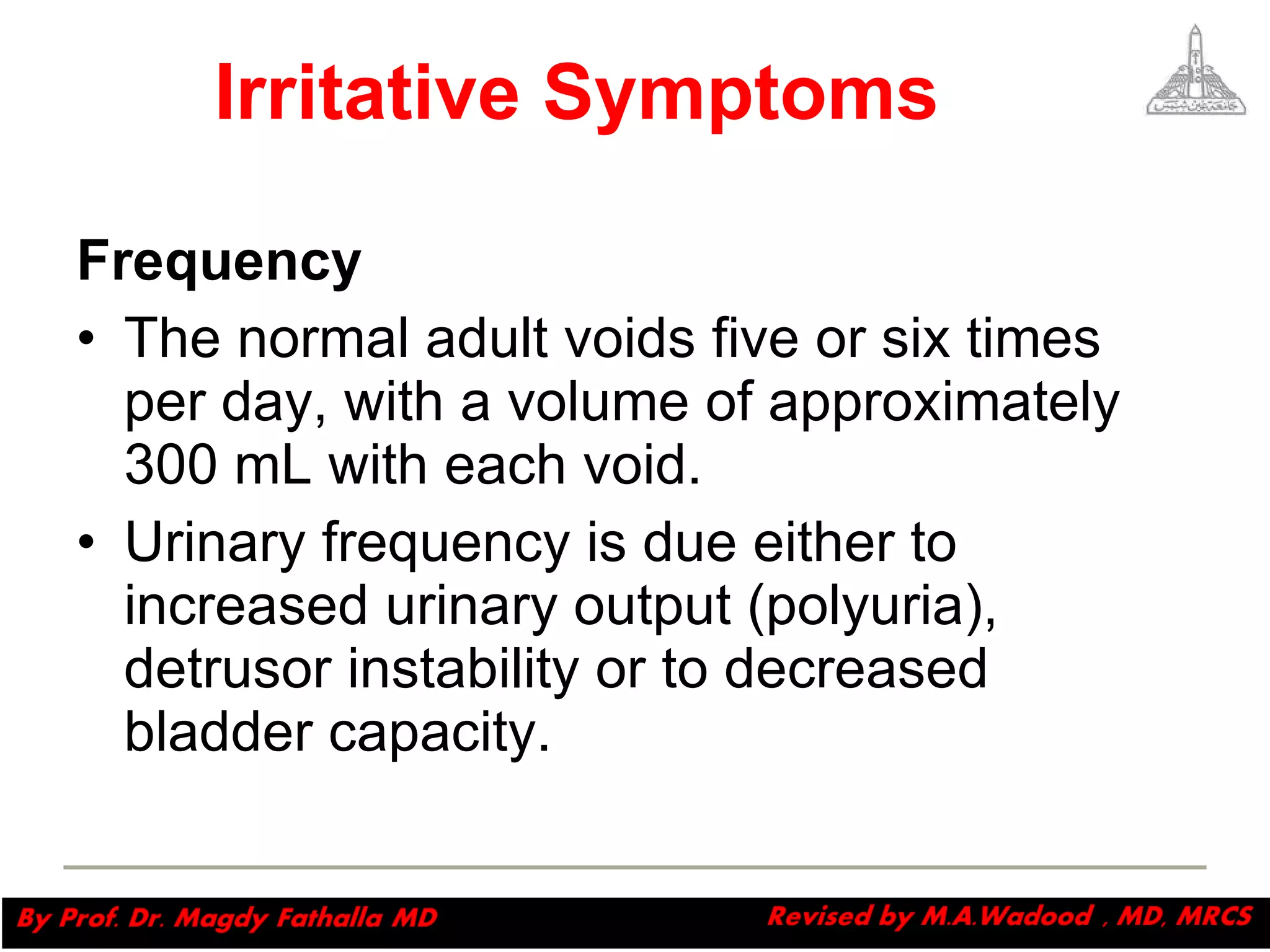 Irritative Symptoms   Frequency The normal adult voids five or six times per day, with a volume of approximately 300 mL with each void.  Urinary frequency is due either to increased urinary output (polyuria), detrusor instability or to decreased bladder capacity.  Magdy Fath-Alla, 2009 