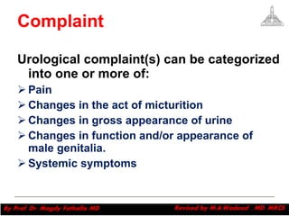 Complaint Urological complaint(s) can be categorized into one or more of: Pain Changes in the act of micturition Changes in gross appearance of urine Changes in function and/or appearance of male genitalia. Systemic symptoms Magdy Fath-Alla, 2009 