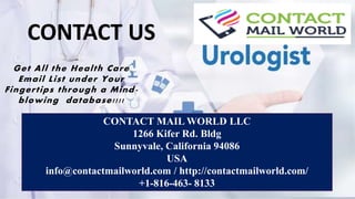 CONTACT MAIL WORLD LLC
1266 Kifer Rd. Bldg
Sunnyvale, California 94086
USA
info@contactmailworld.com / http://contactmailworld.com/
+1-816-463- 8133
Get All the Health Care
Email List under Your
Fingertips through a Mind-
blowing database!!!!
CONTACT US
 