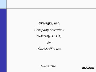June 30, 2010 Urologix, Inc. Company Overview (NASDAQ: ULGX) for  OneMedForum 
