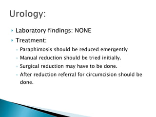 Laboratory findings: NONE Treatment: Paraphimosis should be reduced emergently Manual reduction should be tried initially. Surgical reduction may have to be done. After reduction referral for circumcision should be done. 