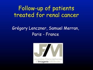 Follow-up of patients
treated for renal cancer
Grégory Lenczner, Samuel Merran,
Paris - France

 