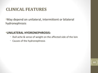 CLINICAL FEATURES
•May depend on unilateral, intermittent or bilateral
hydronephrosis
•UNILATERAL HYDRONEPHROSIS:
• Dull ache & sense of weight on the affected side of the loin
• Causes of the hydronephrosis
44
 
