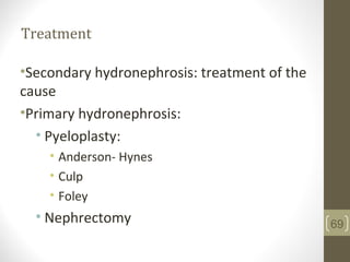 Treatment
•Secondary hydronephrosis: treatment of the
cause
•Primary hydronephrosis:
• Pyeloplasty:
• Anderson- Hynes
• Culp
• Foley
• Nephrectomy 69
 