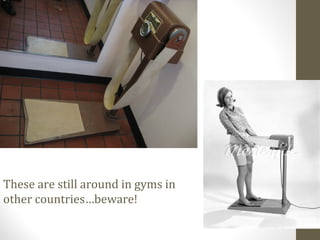 These are still around in gyms in
other countries…beware! 9
 