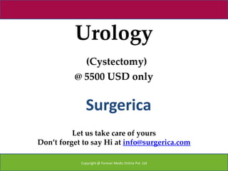 Urology
            (Cystectomy)
          @ 5500 USD only


              Surgerica
          Let us take care of yours
Don’t forget to say Hi at info@surgerica.com

            Copyright @ Forever Medic Online Pvt. Ltd
 