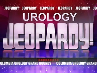 JEOPARDY JEOPARDY JEOPARDY JEOPARDY JEOPARDY JEO
COLUMBIA UROLOGY GRAND ROUNDS COLUMBIA UROLOGY GRAND
 