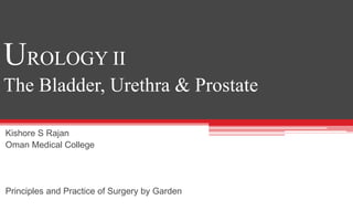 UROLOGY II
The Bladder, Urethra & Prostate
Kishore S Rajan
Oman Medical College
Principles and Practice of Surgery by Garden
 