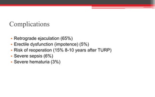 Complications
• Retrograde ejaculation (65%)
• Erectile dysfunction (impotence) (5%)
• Risk of reoperation (15% 8-10 years after TURP)
• Severe sepsis (6%)
• Severe hematuria (3%)
 